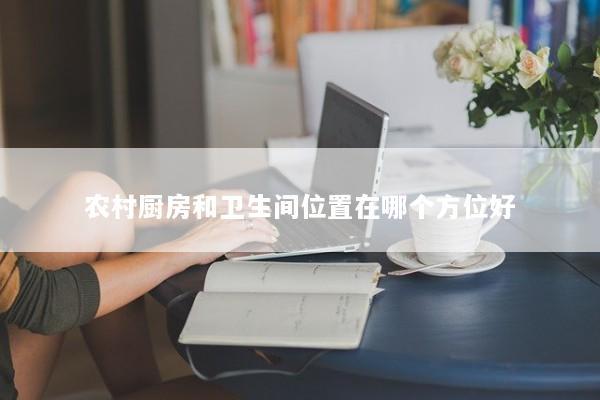 农村厨房和卫生间位置在哪个方位好