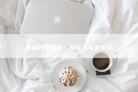 民间民俗传说：役蛇人与美女蛇