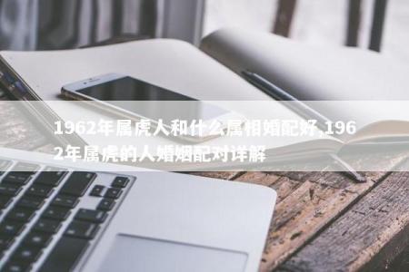 1962年属虎人和什么属相婚配好,1962年属虎的人婚姻配对详解