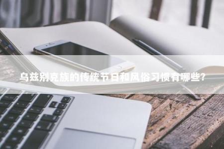 乌兹别克族的传统节日和风俗习惯有哪些？