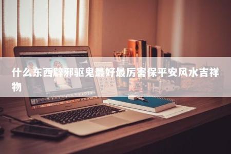什么东西辟邪驱鬼最好最厉害保平安风水吉祥物