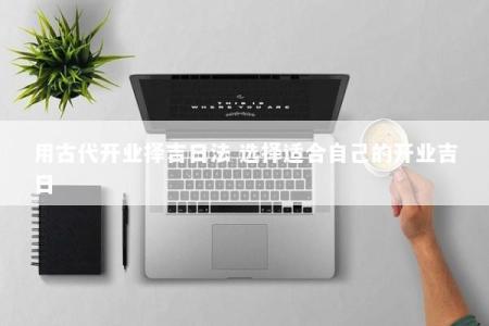 用古代开业择吉日法 选择适合自己的开业吉日