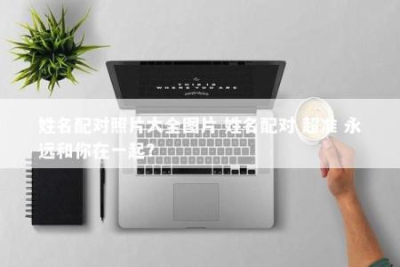 姓名配对照片大全图片 姓名配对 超准 永远和你在一起？