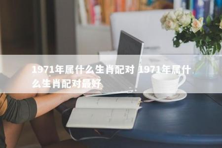 1971年属什么生肖配对 1971年属什么生肖配对最好