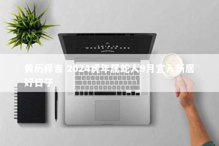 黄历择吉 2024虎年属蛇人9月宜入新居好日子