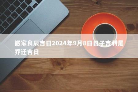 搬家良辰吉日2024年9月8日日子吉利是乔迁吉日