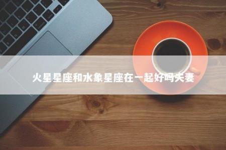 火星星座和水象星座在一起好吗夫妻