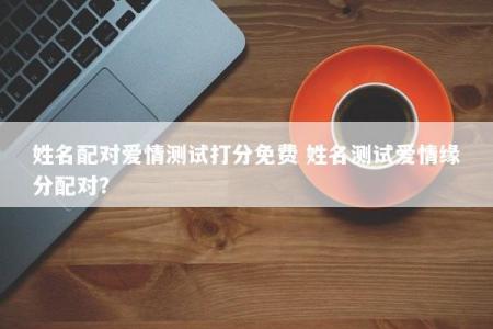 姓名配对爱情测试打分免费 姓名测试爱情缘分配对？