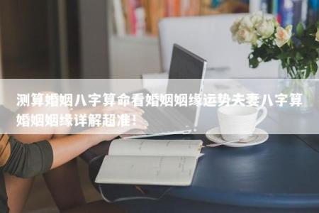 测算婚姻八字算命看婚姻姻缘运势夫妻八字算婚姻姻缘详解超准！
