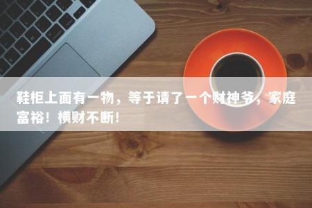 鞋柜上面有一物，等于请了一个财神爷，家庭富裕！横财不断！
