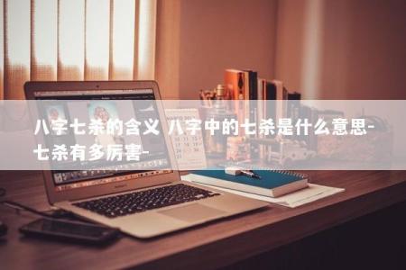 八字七杀的含义 八字中的七杀是什么意思-七杀有多厉害-