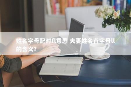 姓名字母配对fl意思 夫妻姓名首字母ll的含义？