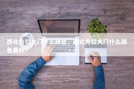 西北方位大门什么颜色，西北方位大门什么颜色最好？