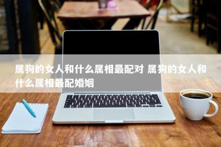 属狗的女人和什么属相最配对 属狗的女人和什么属相最配婚姻
