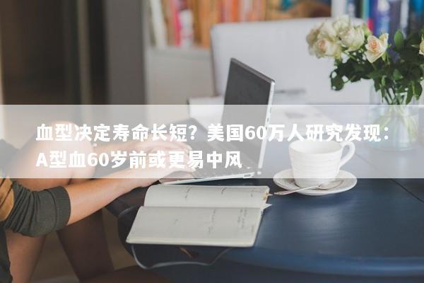 血型决定寿命长短?美国60万人研究发现:A型血60岁前或更易中风 血型决定寿命长短?美国60万人研究发现:A型血60岁前或更易中风