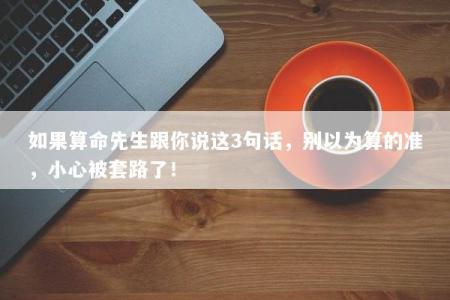 如果算命先生跟你说这3句话，别以为算的准，小心被套路了！