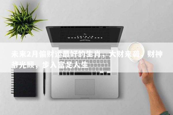 未来2月偏财运最好的生肖,大财来袭,财神爷光顾,步入富足人生 未来2月偏财运最好的生肖,大财来袭,财神爷光顾,步入富足人生