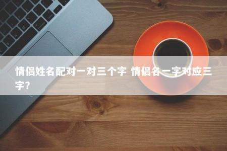 情侣姓名配对一对三个字 情侣名一字对应三字?