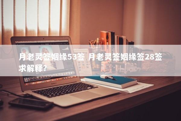 月老灵签姻缘53签 月老灵签姻缘签28签求解释? 月老灵签姻缘53签 月老灵签姻缘签28签求解释?