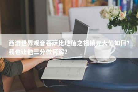 西游世界观音菩萨比地仙之祖镇元大仙如何？我也让他三分做何解？