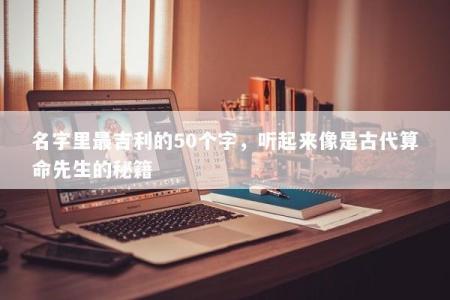 名字里最吉利的50个字，听起来像是古代算命先生的秘籍
